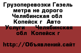 Грузоперевозки Газель 4 метра не дорого - Челябинская обл., Копейск г. Авто » Услуги   . Челябинская обл.,Копейск г.